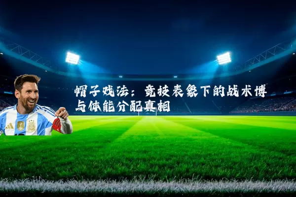 帽子戏法:竞技表象下的战术博弈与体能分配真相