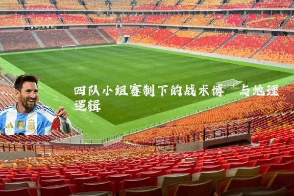 四队小组赛制下的战术博弈与地理逻辑