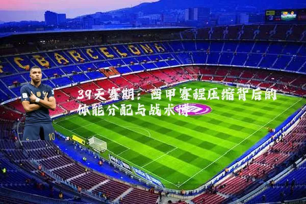 39天赛期:西甲赛程压缩背后的体能分配与战术博弈
