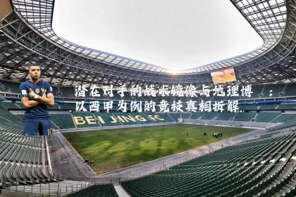 潜在对手的战术镜像与地理博弈:以西甲为例的竞技真相拆解