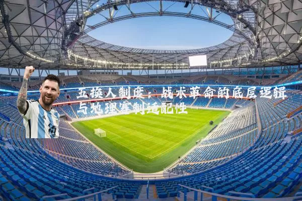 五换人制度:战术革命的底层逻辑与地理赛制适配性