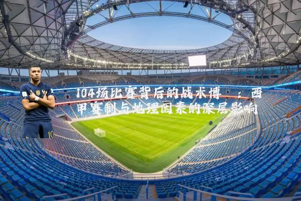 104场比赛背后的战术博弈:西甲赛制与地理因素的深层影响