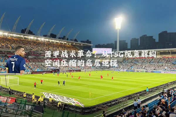 西甲战术革命:从TSG视角解构空间压缩的底层逻辑